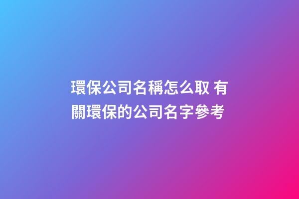 環保公司名稱怎么取 有關環保的公司名字參考-第1張-公司起名-玄機派